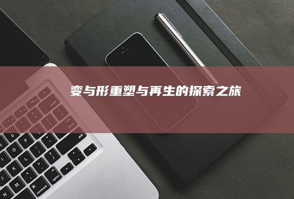 变与形：重塑与再生的探索之旅