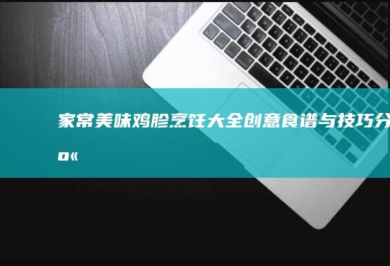 家常美味鸡胗烹饪大全：创意食谱与技巧分享